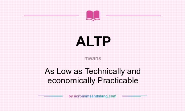 What does ALTP mean? It stands for As Low as Technically and economically Practicable