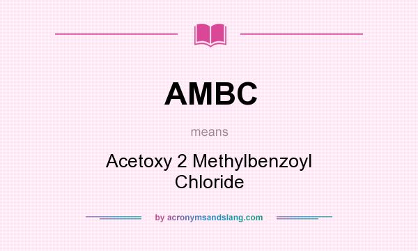 What does AMBC mean? It stands for Acetoxy 2 Methylbenzoyl Chloride