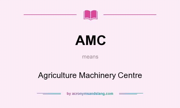 What does AMC mean? It stands for Agriculture Machinery Centre