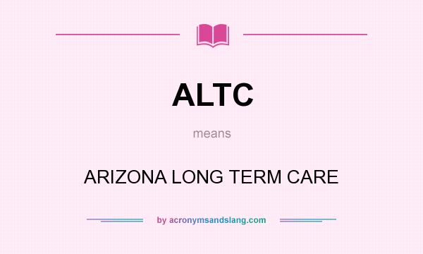 What does ALTC mean? It stands for ARIZONA LONG TERM CARE