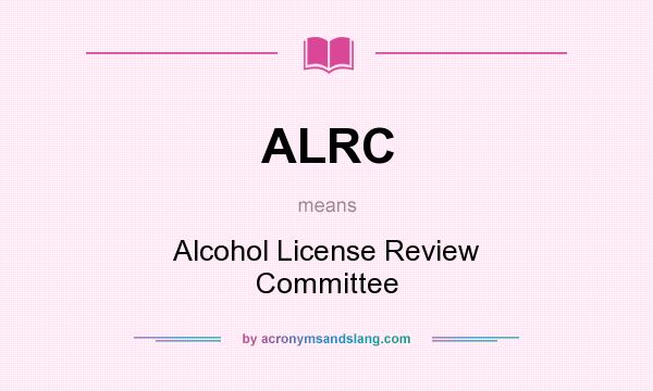 What does ALRC mean? It stands for Alcohol License Review Committee