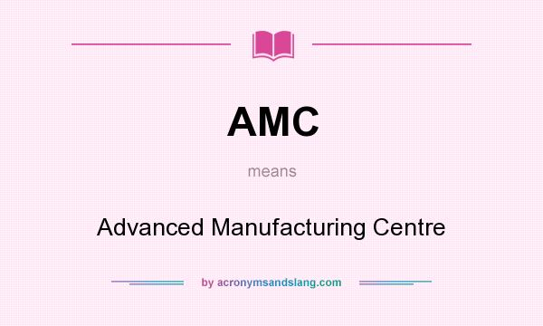 What does AMC mean? It stands for Advanced Manufacturing Centre