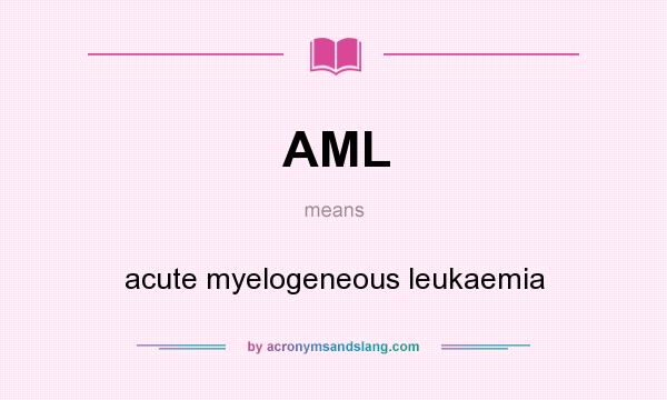 What does AML mean? It stands for acute myelogeneous leukaemia