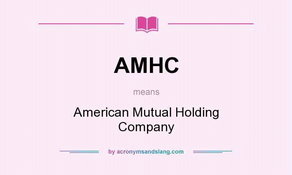 What does AMHC mean? It stands for American Mutual Holding Company