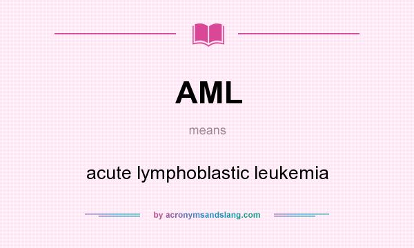 What does AML mean? It stands for acute lymphoblastic leukemia