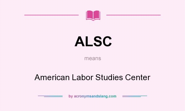 What does ALSC mean? It stands for American Labor Studies Center