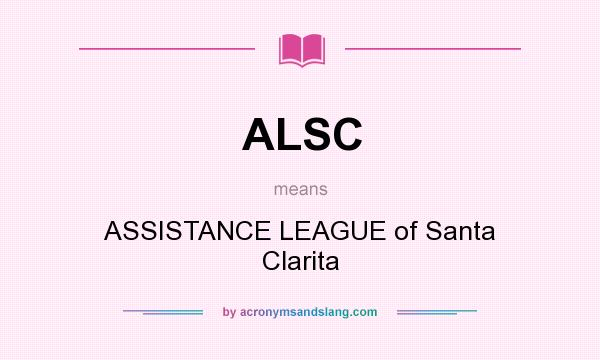 What does ALSC mean? It stands for ASSISTANCE LEAGUE of Santa Clarita