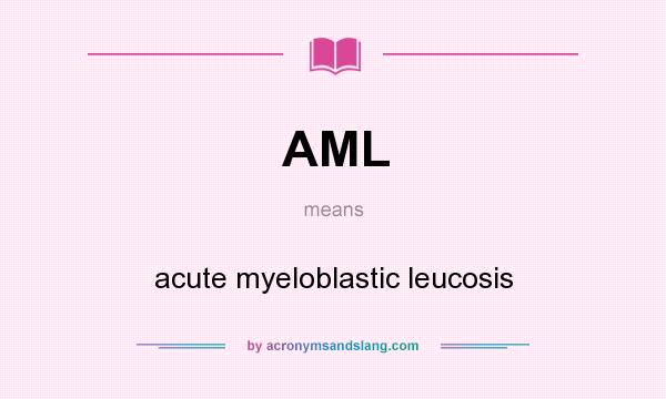 What does AML mean? It stands for acute myeloblastic leucosis