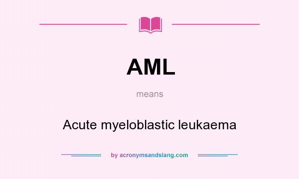 What does AML mean? It stands for Acute myeloblastic leukaema
