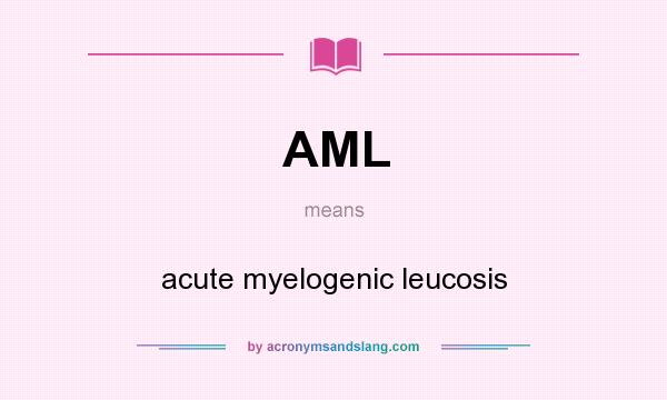 What does AML mean? It stands for acute myelogenic leucosis