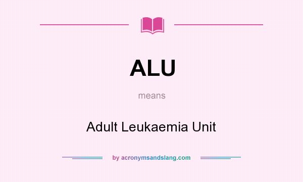 What does ALU mean? It stands for Adult Leukaemia Unit