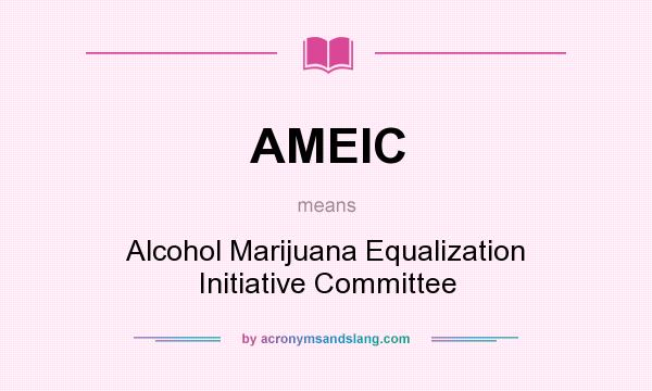What does AMEIC mean? It stands for Alcohol Marijuana Equalization Initiative Committee