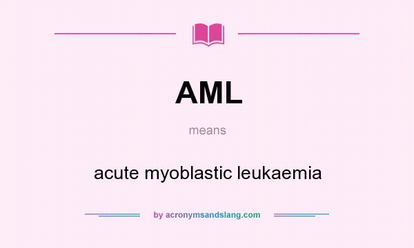 What does AML mean? It stands for acute myoblastic leukaemia