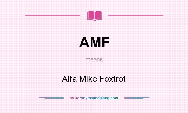 What does AMF mean? It stands for Alfa Mike Foxtrot