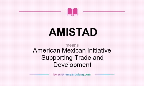 What does AMISTAD mean? It stands for American Mexican Initiative Supporting Trade and Development