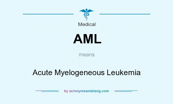 What does AML mean? It stands for Acute Myelogeneous Leukemia