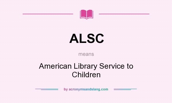 What does ALSC mean? It stands for American Library Service to Children