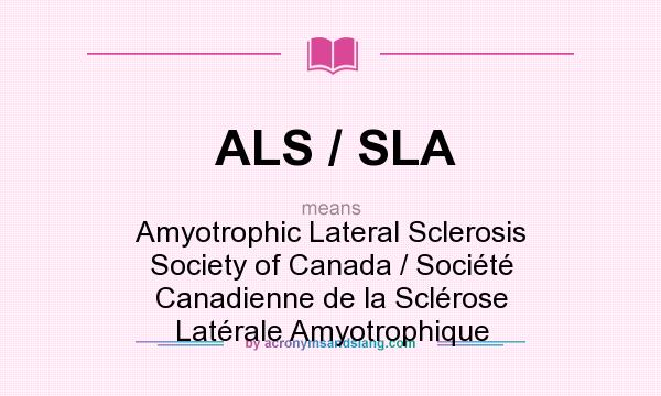 What does ALS / SLA mean? It stands for Amyotrophic Lateral Sclerosis Society of Canada / Société Canadienne de la Sclérose Latérale Amyotrophique
