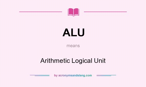 What does ALU mean? It stands for Arithmetic Logical Unit