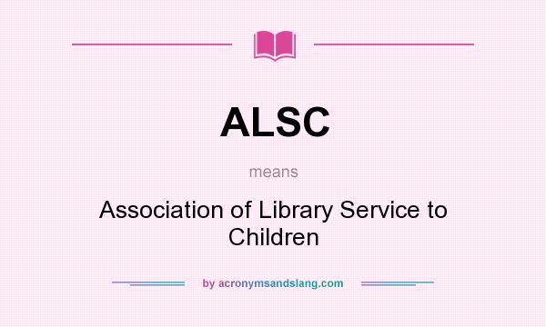 What does ALSC mean? It stands for Association of Library Service to Children