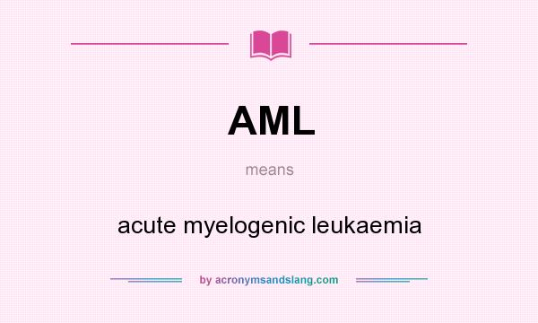 What does AML mean? It stands for acute myelogenic leukaemia
