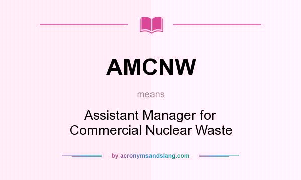 What does AMCNW mean? It stands for Assistant Manager for Commercial Nuclear Waste