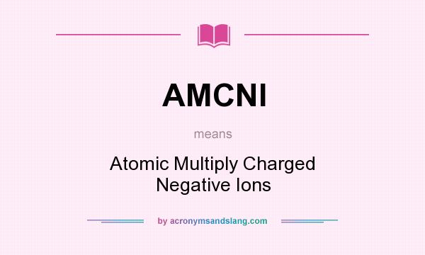What does AMCNI mean? It stands for Atomic Multiply Charged Negative Ions