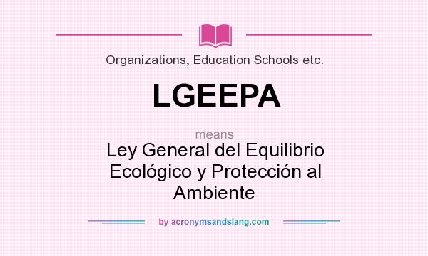 What does LGEEPA mean? It stands for Ley General del Equilibrio Ecológico y Protección al Ambiente