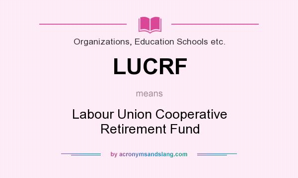 What does LUCRF mean? It stands for Labour Union Cooperative Retirement Fund