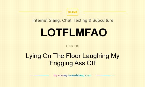 What does LOTFLMFAO mean? It stands for Lying On The Floor Laughing My Frigging Ass Off