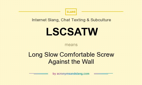 What does LSCSATW mean? It stands for Long Slow Comfortable Screw Against the Wall