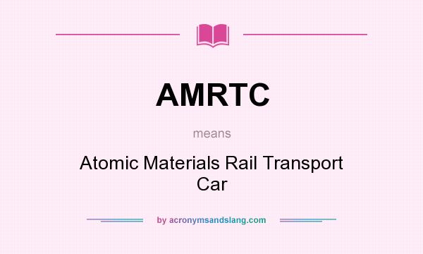 What does AMRTC mean? It stands for Atomic Materials Rail Transport Car