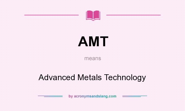 What does AMT mean? It stands for Advanced Metals Technology