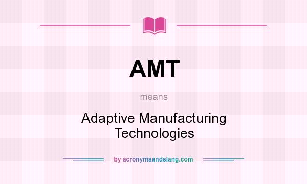 What does AMT mean? It stands for Adaptive Manufacturing Technologies