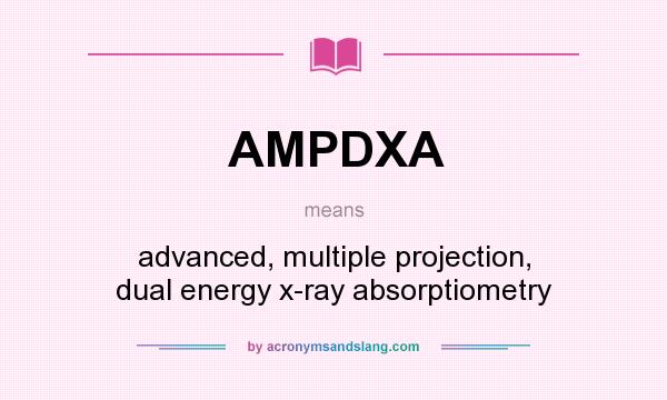 What does AMPDXA mean? It stands for advanced, multiple projection, dual energy x-ray absorptiometry