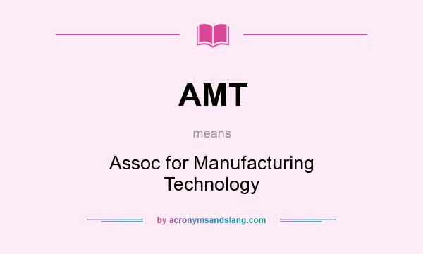 What does AMT mean? It stands for Assoc for Manufacturing Technology