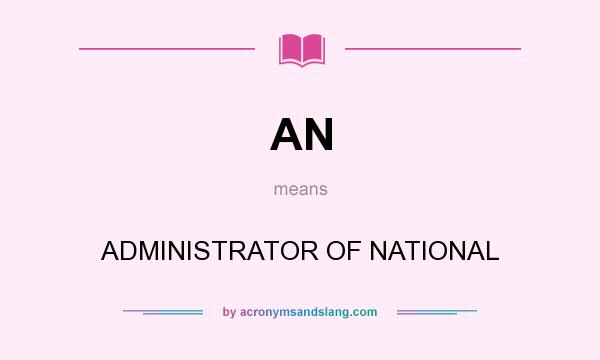What does AN mean? It stands for ADMINISTRATOR OF NATIONAL