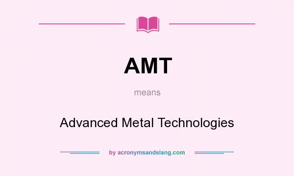 What does AMT mean? It stands for Advanced Metal Technologies