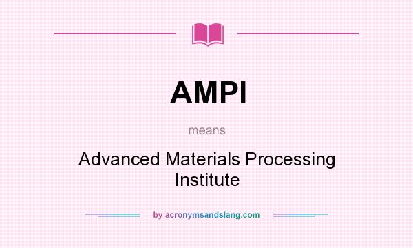 What does AMPI mean? It stands for Advanced Materials Processing Institute