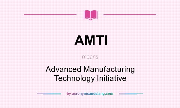 What does AMTI mean? It stands for Advanced Manufacturing Technology Initiative