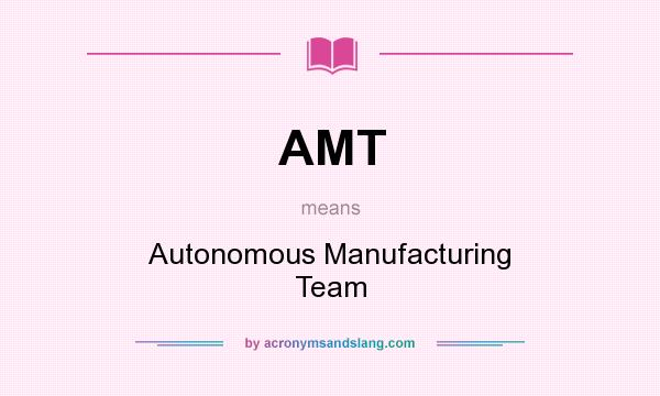 What does AMT mean? It stands for Autonomous Manufacturing Team
