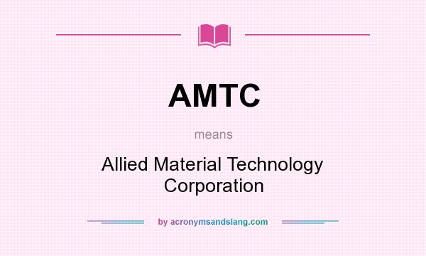 What does AMTC mean? It stands for Allied Material Technology Corporation