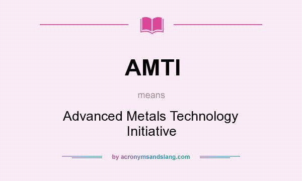 What does AMTI mean? It stands for Advanced Metals Technology Initiative