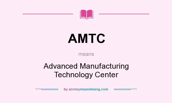 What does AMTC mean? It stands for Advanced Manufacturing Technology Center