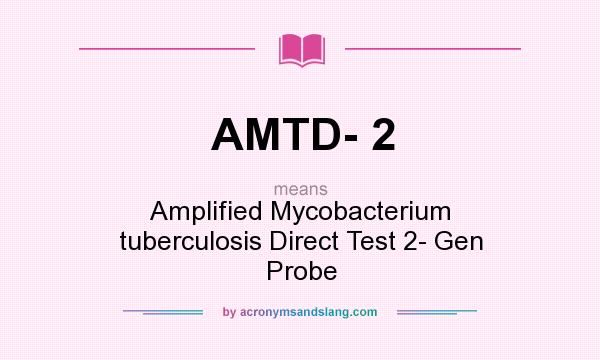 What does AMTD- 2 mean? It stands for Amplified Mycobacterium tuberculosis Direct Test 2- Gen Probe
