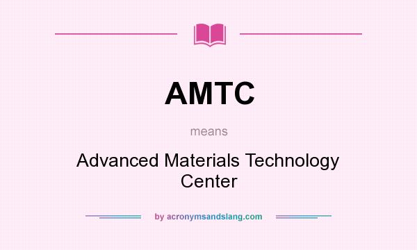 What does AMTC mean? It stands for Advanced Materials Technology Center