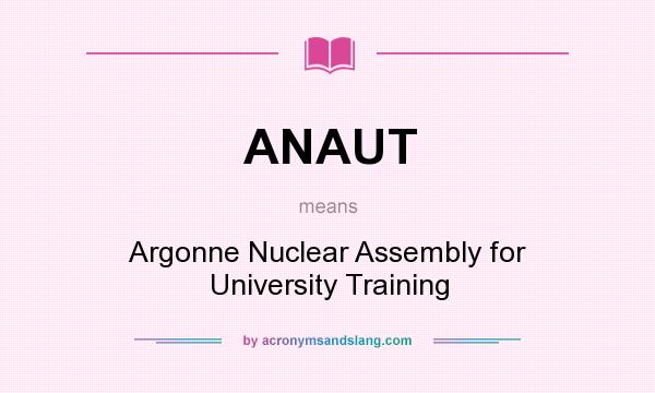 What does ANAUT mean? It stands for Argonne Nuclear Assembly for University Training