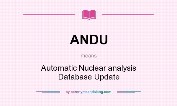 What does ANDU mean? It stands for Automatic Nuclear analysis Database Update