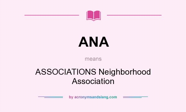 What does ANA mean? It stands for ASSOCIATIONS Neighborhood Association