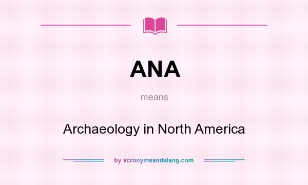 What does ANA mean? It stands for Archaeology in North America